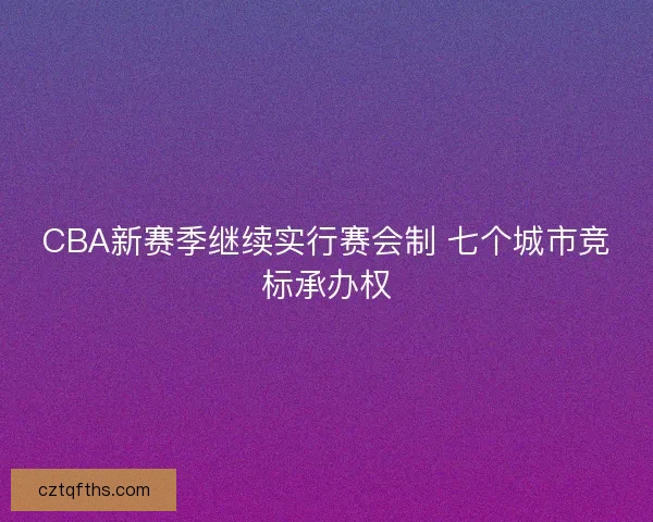 CBA新赛季继续实行赛会制 七个城市竞标承办权