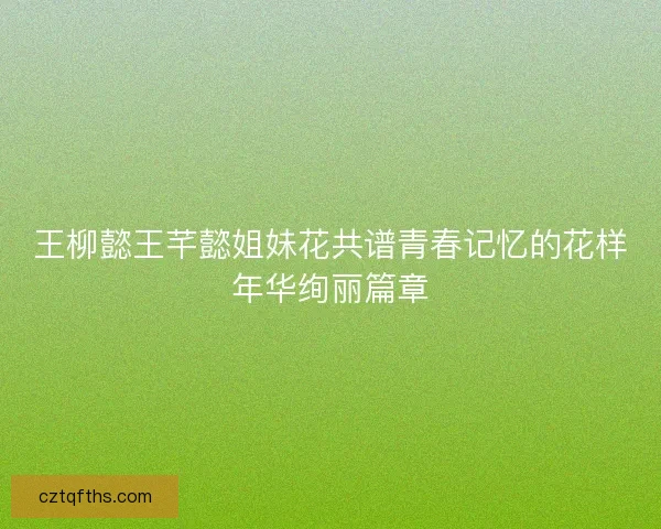 王柳懿王芊懿姐妹花共谱青春记忆的花样年华绚丽篇章