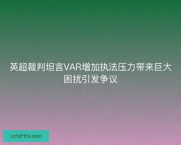 英超裁判坦言VAR增加执法压力带来巨大困扰引发争议