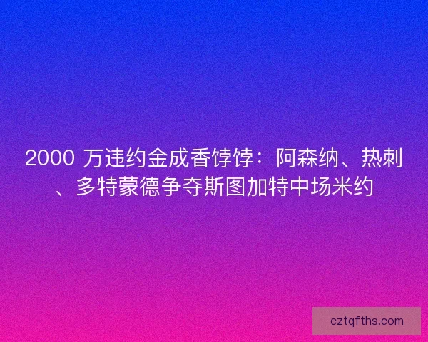 2000 万违约金成香饽饽：阿森纳、热刺、多特蒙德争夺斯图加特中场米约