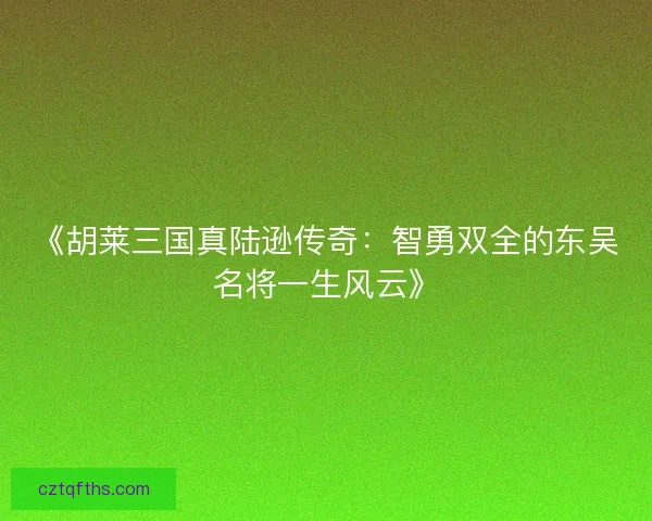 《胡莱三国真陆逊传奇：智勇双全的东吴名将一生风云》