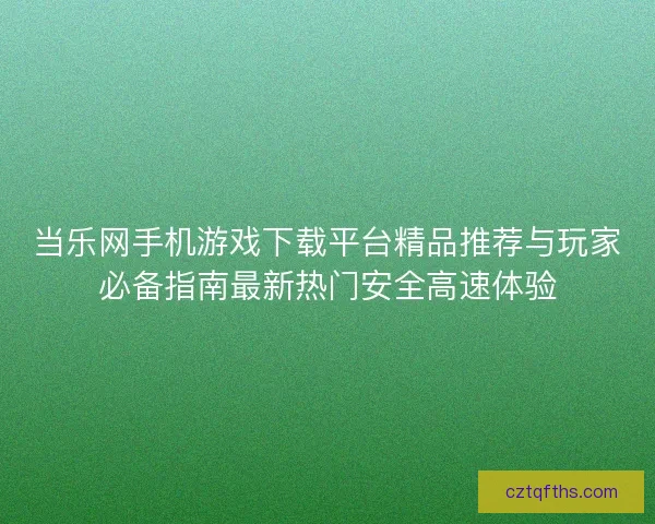 当乐网手机游戏下载平台精品推荐与玩家必备指南最新热门安全高速体验