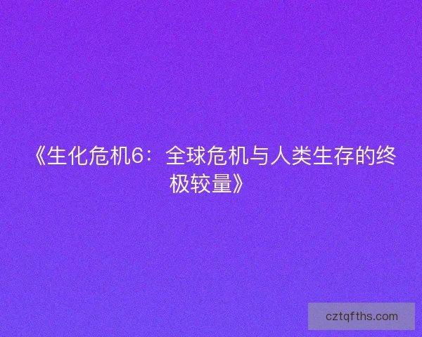 《生化危机6：全球危机与人类生存的终极较量》