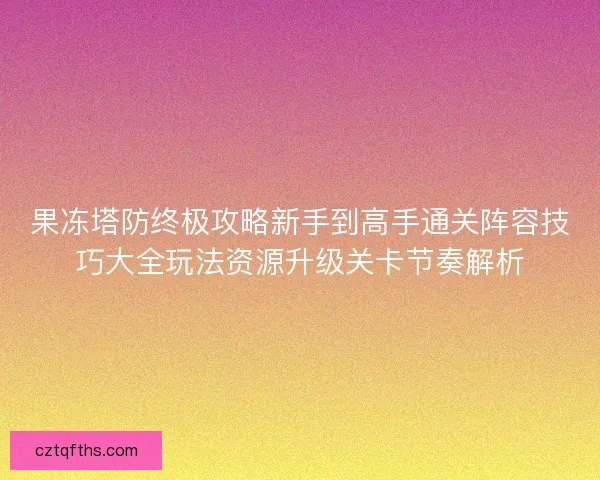 果冻塔防终极攻略新手到高手通关阵容技巧大全玩法资源升级关卡节奏解析