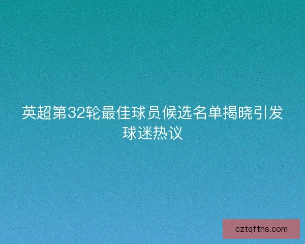 英超第32轮最佳球员候选名单揭晓引发球迷热议
