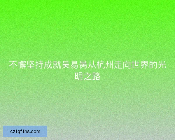 不懈坚持成就吴易昺从杭州走向世界的光明之路