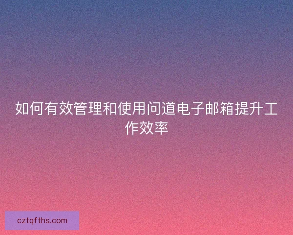 如何有效管理和使用问道电子邮箱提升工作效率