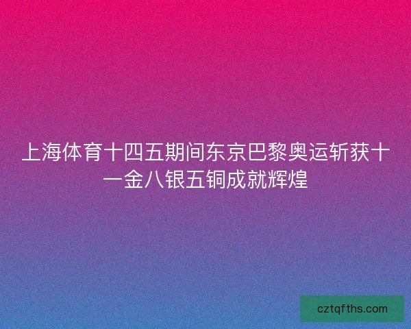 上海体育十四五期间东京巴黎奥运斩获十一金八银五铜成就辉煌