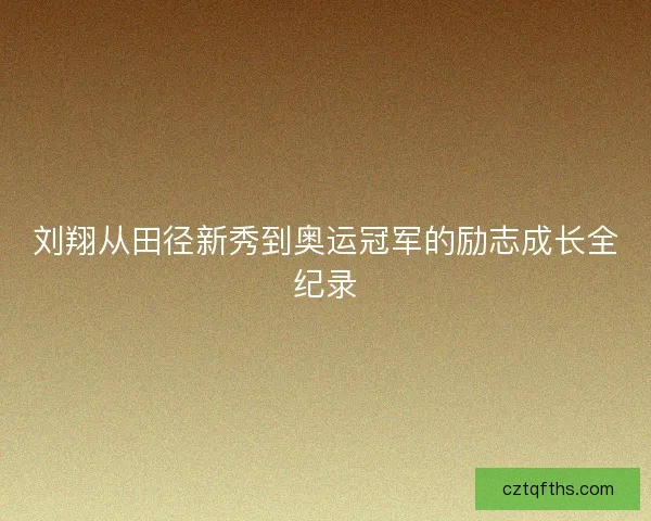 刘翔从田径新秀到奥运冠军的励志成长全纪录