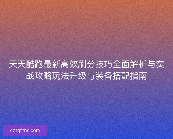 天天酷跑最新高效刷分技巧全面解析与实战攻略玩法升级与装备搭配指南