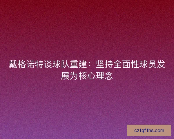 戴格诺特谈球队重建：坚持全面性球员发展为核心理念