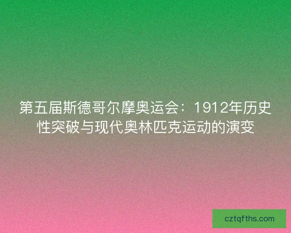第五届斯德哥尔摩奥运会：1912年历史性突破与现代奥林匹克运动的演变
